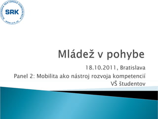 18.10.2011, Bratislava Panel 2: Mobilita ako nástroj rozvoja kompetencií VŠ študentov 