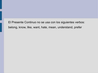 El Presente Continuo no se usa con los siguientes verbos:
belong, know, like, want, hate, mean, understand, prefer
 