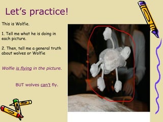 Bilde Let’s practice! This is Wolfie.  1. Tell me what he is doing in each picture.  2. Then, tell me a general truth about wolves or Wolfie BUT w olves  can’t  fly. Wolf ie   is flying  in the picture. 