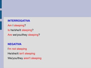INTERROGATIVA
Am I sleeping?
Is he/she/it sleeping?
Are we/you/they sleeping?


NEGATIVA
I'm not sleeping
He/she/it isn't sleeping
We/you/they aren't sleeping
 