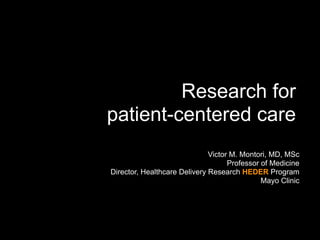Research for
patient-centered care
                              Victor M. Montori, MD, MSc
                                    Professor of Medicine
Director, Healthcare Delivery Research HEDER Program
                                              Mayo Clinic
 