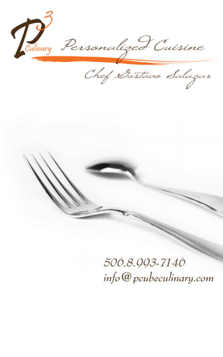 3
P          Personalized Cuisine
Culinary

              Chef Gustavo Salazar




                 506.8.993-7146
                 info@pcubeculinary.com
 