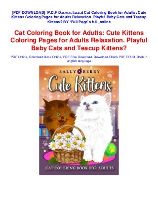 [PDF DOWNLOAD] !P.D.F D.o.w.n.l.o.a.d Cat Coloring Book for Adults: Cute
Kittens Coloring Pages for Adults Relaxation. Playful Baby Cats and Teacup
Kittens? BY *Full Page`s full_online
Cat Coloring Book for Adults: Cute Kittens
Coloring Pages for Adults Relaxation. Playful
Baby Cats and Teacup Kittens?
PDF Online, Download Book Online, PDF Free Download, Download Ebook PDF EPUB, Book in
english language
 