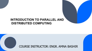 INTRODUCTION TO PARALLEL AND
DISTRIBUTED COMPUTING
COURSE INSTRUCTOR: ENGR. AMNA BASHIR
 
