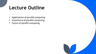 Lecture Outline
• Applications of parallel computing
• Importance of parallel computing
• Future of parallel computing
 