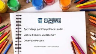 Aprendizaje por Competencias en las
Ciencia Sociales, Ciudadanía y
Desarrollo Personal
Docente Formador: César Castillo Reyes
 