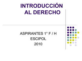 INTRODUCCIÓN  AL DERECHO ASPIRANTES 1° F / H ESCIPOL 2010 