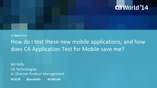ca DevCenter 
How do I test these new mobile applications, and how 
does CA Application Test for Mobile save me? 
Ian Kelly 
CA Technologies 
Sr. Director Product Management 
DCX17E @ianakelly #CAWorld 
 