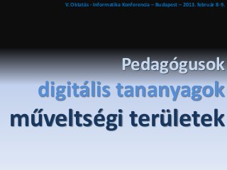 V. Oktatás - Informatika Konferencia – Budapest – 2013. február 8-9.




                            Pedagógusok
  digitális tananyagok
műveltségi területek
 