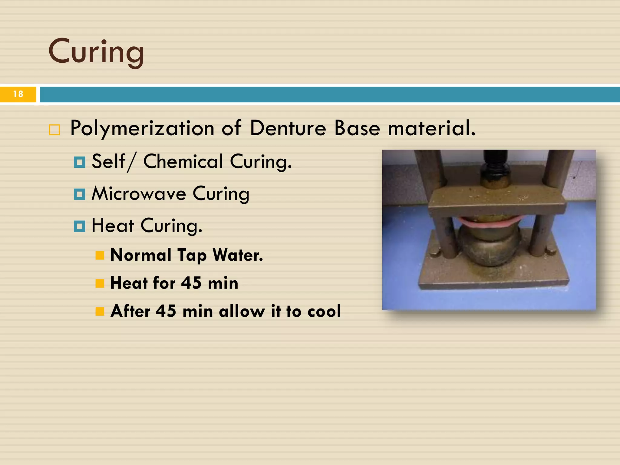 Curing
18


        Polymerization of Denture Base material.
          Self/Chemical Curing.
          Microwave Curing

          Heat Curing.
            Normal  Tap Water.
            Heat for 45 min
            After 45 min allow it to cool
 