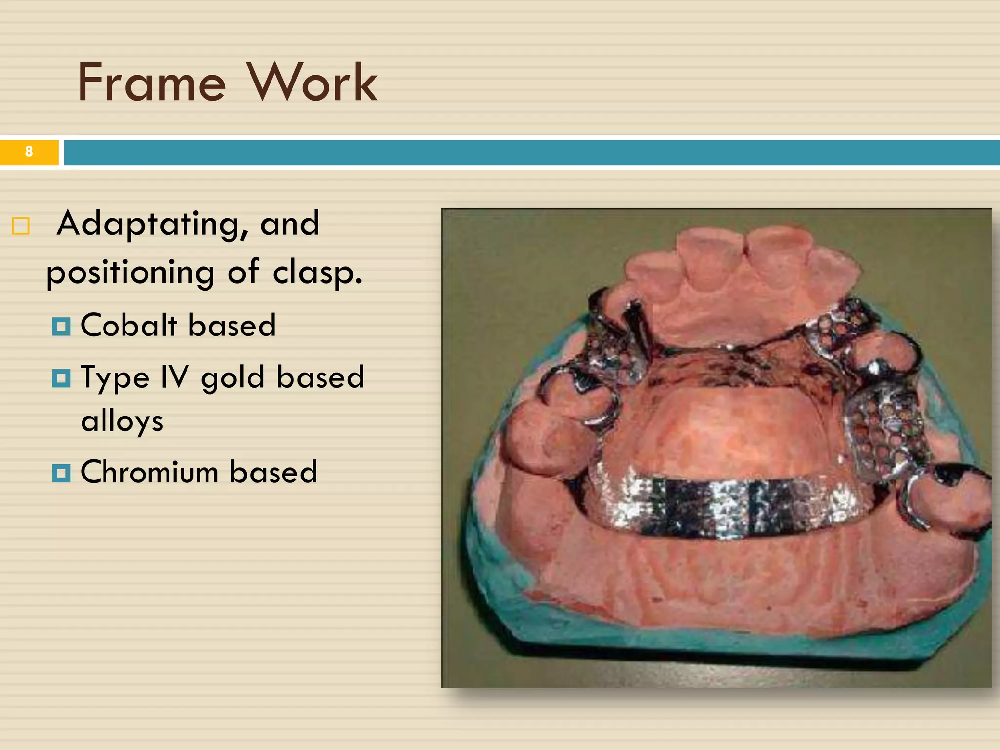 Frame Work
8



   Adaptating, and
    positioning of clasp.
     Cobalt based
     Type IV gold based
      alloys
     Chromium based
 