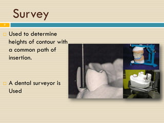 Survey
7


   Used to determine
    heights of contour with
    a common path of
    insertion.


   A dental surveyor is
    Used
 