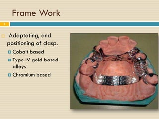 Frame Work
8



   Adaptating, and
    positioning of clasp.
     Cobalt based
     Type IV gold based
      alloys
     Chromium based
 