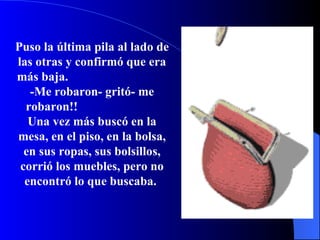 Puso la  úl tima pila al lado de las otras y  c o nf i r m ó  que era m á s baja.   -Me robaron- g ri t ó - me robaron!!   Una vez más b us c ó  en la mesa, en el piso, en la bolsa, en sus ropas, sus bolsillos, corrió los muebles, pero no encontró lo que buscaba.  