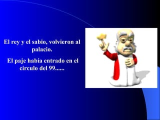 El rey y el sabio, volvieron al palacio. El paje había entrado en el circulo del 99...... 