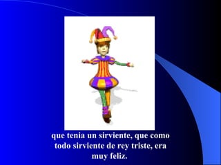 que tenia un sirviente, que como todo sirviente de rey triste, era muy feliz.  