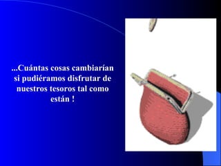 . ..Cu á n t as cosas cambiarían si pudiéramos disfrutar de nuestros tesoros tal como están  ! 