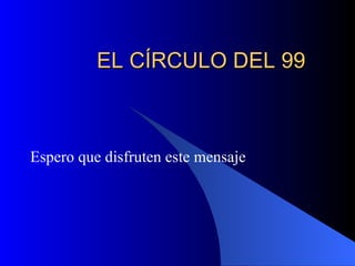 EL C ÍRCULO DEL 99 Espero que disfruten este mensaje 