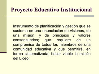 Proyecto Educativo Institucional Instrumento de planificación y gestión que se sustenta en una enunciación de visiones, de...