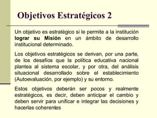 Objetivos Estratégicos 2 Un objetivo es estratégico si le permite a la institución  lograr su  M isión  en un ámbito de de...