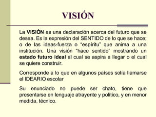 VISIÓN La  VISIÓN  es una declaración acerca del futuro que se desea. Es la expresión del SENTIDO de lo que se hace; o de ...