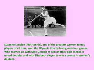 Suzanne Lenglen (FRA-tennis), one of the greatest women tennis
players of all time, won the Olympic title by losing only four games.
Whe teamed up with Max Decugis to win another gold medal in
mixed doubles and with Elisabeth d’Ayen to win a bronze in women’s
doubles.
 
