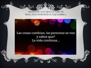 ADÁPTATE A LO QUE LA VIDA TE
TRAE, ENCONTRARÁS EL EQUILIBRIO...