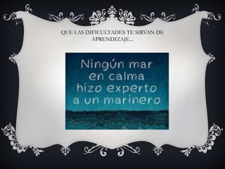 QUE LAS DIFICULTADES TE SIRVAN DE
APRENDIZAJE...