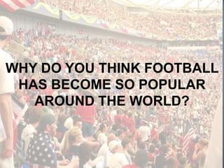 WHY DO YOU THINK FOOTBALL HAS BECOME SO POPULAR AROUND THE WORLD?<br />