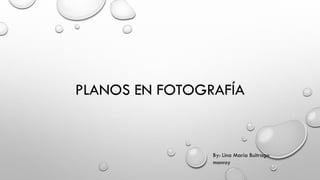 PLANOS EN FOTOGRAFÍA
By: Lina María Buitrago
monroy
 