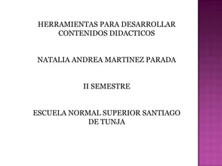 HERRAMIENTAS PARA DESARROLLAR
CONTENIDOS DIDACTICOS
NATALIA ANDREA MARTINEZ PARADA
II SEMESTRE
ESCUELA NORMAL SUPERIOR SANTIAGO
DE TUNJA
 