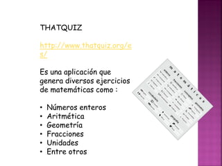 THATQUIZ
http://www.thatquiz.org/e
s/
Es una aplicación que
genera diversos ejercicios
de matemáticas como :
• Números enteros
• Aritmética
• Geometría
• Fracciones
• Unidades
• Entre otros
 