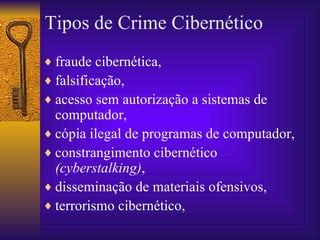 Tipos de Crime Cibernético fraude cibernética,  falsificação,  acesso sem autorização a sistemas de computador,  cópia ilegal de programas de computador,  constrangimento cibernético  (cyberstalking) ,  disseminação de materiais ofensivos,  terrorismo cibernético , 