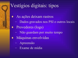 Vestígios digitais: tipos As ações deixam rastros Dados gravados nos PSI e outros locais Provedores (logs) Não guardam por muito tempo Máquinas envolvidas  Apreensão Exame de mídia 