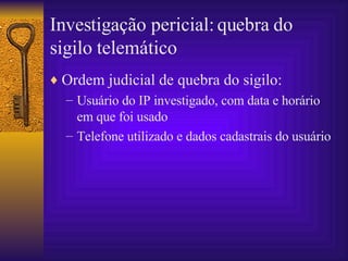 Investigação pericial: quebra do sigilo telemático Ordem judicial de quebra do sigilo: Usuário do IP investigado, com data e horário em que foi usado Telefone utilizado e dados cadastrais do usuário 