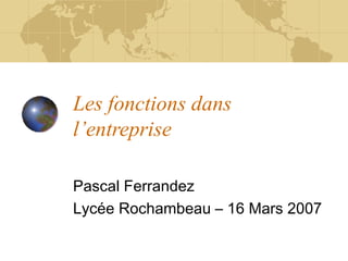 Les fonctions dans
l’entreprise

Pascal Ferrandez
Lycée Rochambeau – 16 Mars 2007
 