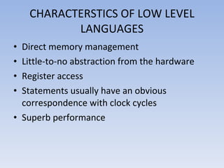 CHARACTERSTICS OF LOW LEVEL LANGUAGES Direct memory management Little-to-no abstraction from the hardware Register access Statements usually have an obvious correspondence with clock cycles Superb performance 