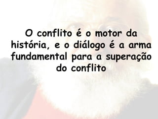 O conflito é o motor da história, e o diálogo é a arma fundamental para a superação do conflito 