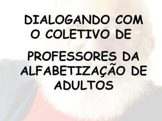 DIALOGANDO COM O COLETIVO DE  PROFESSORES DA ALFABETIZAÇÃO DE ADULTOS 