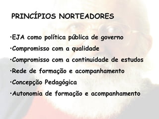 EJA como política pública de governo Compromisso com a qualidade Compromisso com a continuidade de estudos Rede de formação e acompanhamento Concepção Pedagógica Autonomia de formação e acompanhamento PRINCÍPIOS NORTEADORES 