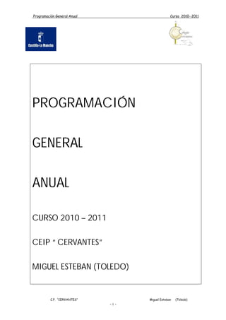 Programación General Anual Curso 2010- 2011
C.P. “CERVANTES” Miguel Esteban (Toledo)
- 1 -
PROGRAMACIÓN
GENERAL
ANUAL
CURSO 2010 – 2011
CEIP “CERVANTES”
MIGUEL ESTEBAN (TOLEDO)
 