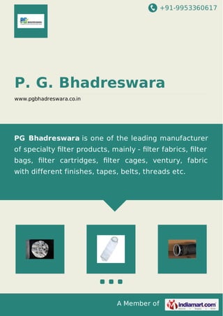 +91-9953360617

P. G. Bhadreswara
www.pgbhadreswara.co.in

PG Bhadreswara is one of the leading manufacturer
of specialty ﬁlter products, mainly - ﬁlter fabrics, ﬁlter
bags, ﬁlter cartridges, ﬁlter cages, ventury, fabric
with different finishes, tapes, belts, threads etc.

A Member of

 