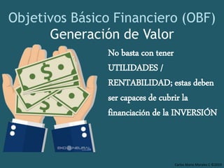 Carlos Mario Morales C ©2019
Objetivos Básico Financiero (OBF)
Generación de Valor
No basta con tener
UTILIDADES /
RENTABILIDAD; estas deben
ser capaces de cubrir la
financiación de la INVERSIÓN
 