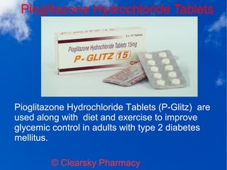 Pioglitazone Hydrochloride Tablets
© Clearsky Pharmacy
Pioglitazone Hydrochloride Tablets (P-Glitz) are
used along with diet and exercise to improve
glycemic control in adults with type 2 diabetes
mellitus.
 