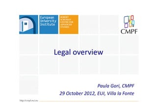 Legal overview


                  Paula Gori, CMPF
 29 October 2012, EUI, Villa la Fonte
 