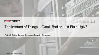 © Copyright Fortinet Inc. All rights reserved.
The Internet of Things – Good, Bad or Just Plain Ugly?
Patrick Grillo, Senior Director, Security Strategy
 