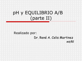 pH y EQUILIBRIO A/B  (parte II) Realizado por:  Dr. René A. Celis Martinez  oct/02   
