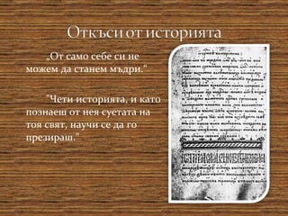 „ От само себе си не можем да станем мъдри.“ "Чети историята, и като познаеш от нея суетата на тоя свят, научи се да го презираш." 