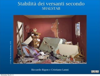 Stabilità dei versanti secondo
              J. Wall, The Destroyed Room, 1978
                                                                 SHALSTAB




                                                        Riccardo Rigon e Cristiano Lanni

Wednesday, May 30, 12
 
