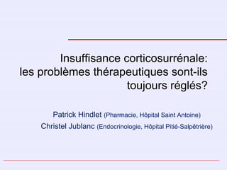 Insuffisance corticosurrénale:
les problèmes thérapeutiques sont-ils
toujours réglés?
Patrick Hindlet (Pharmacie, Hôpital Saint Antoine)
Christel Jublanc (Endocrinologie, Hôpital Pitié-Salpêtrière)
 